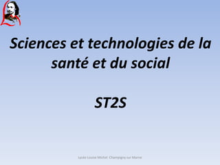 Sciences et technologies de la
      santé et du social

                    ST2S


          Lycée Louise Michel Champigny sur Marne
 