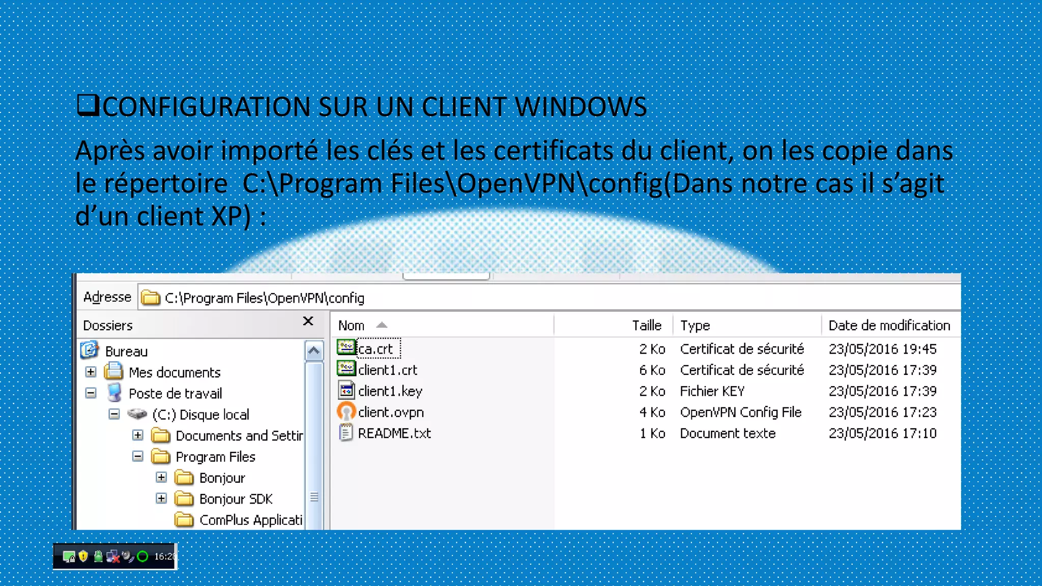 CONFIGURATION SUR UN CLIENT WINDOWS
Après avoir importé les clés et les certificats du client, on les copie dans
le répertoire C:Program FilesOpenVPNconfig(Dans notre cas il s’agit
d’un client XP) :
 