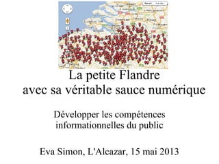 La petite Flandre
avec sa véritable sauce numérique
Développer les compétences
informationnelles du public
Eva Simon, L'Alcazar, 15 mai 2013
 
