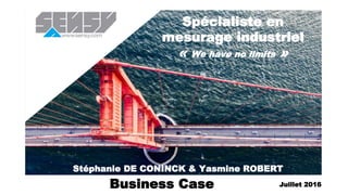Spécialiste en
mesurage industriel
« We have no limits »
Business Case
Stéphanie DE CONINCK & Yasmine ROBERT
Juillet 2016
 
