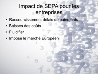 Impact de SEPA pour les
entreprises
●

Raccourcissement délais de paiements

●

Baisses des coûts

●

Fluidifier

●

Imposé le marché Européen

 