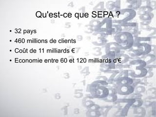 Qu'est-ce que SEPA ?
●

32 pays

●

460 millions de clients

●

Coût de 11 milliards €

●

Economie entre 60 et 120 milliards d'€

 
