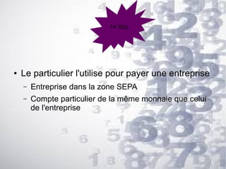 Le SDD

●

Le particulier l'utilise pour payer une entreprise
–

Entreprise dans la zone SEPA

–

Compte particulier de la même monnaie que celui
de l'entreprise

 