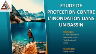 ETUDE DE
PROTECTION CONTRE
L'INONDATION DANS
UN BASSIN
Réalisé par :
EL AZHARY Nezha
MAGHNOUJ Aya
TAOURA Amal
3.IVE
Encadré par :
Mme SGHIR
 