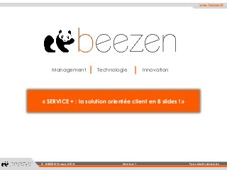 www.beezen.fr 
© BEEZEN Group 2014 Service + Tous droits réservés 
ManagementTechnologieInnovation 
«SERVICE + : la solution orientée clienten 8 slides ! »  