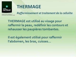 THERMAGE THERMAGE est utilisé au visage pour raffermir la peau, redéfinir les contours et rehausser les paupières tombantes.  Il est également utilisé pour raffermir l’abdomen, les bras, cuisses... Raffermissement et traitement de la cellulite 
