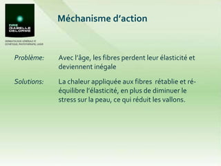 Méchanisme d’action Problème:  Avec l’âge, les fibres perdent leur élasticité et deviennent inégale Solutions: La chaleur appliquée aux fibres  rétablie et ré-équilibre l’élasticité, en plus de diminuer le stress sur la peau, ce qui réduit les vallons. 