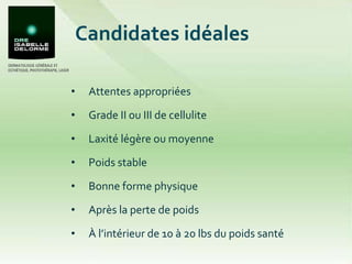 Candidates idéales Attentes appropriées Grade II ou III de cellulite Laxité légère ou moyenne Poids stable Bonne forme physique Après la perte de poids À l’intérieur de 10 à 20 lbs du poids santé 