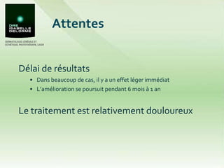 Délai de résultats Dans beaucoup de cas, il y a un effet léger immédiat L’amélioration se poursuit pendant 6 mois à 1 an Le traitement est relativement douloureux Attentes  