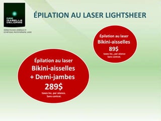 ÉPILATION AU LASER LIGHTSHEER  Épilation au laser  Bikini-aisselles  + Demi-jambes  289$   taxes inc. par séance.  Sans contrat. Épilation au laser  Bikini-aisselles  89$  taxes inc., par séance Sans contrat.  