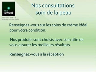 Nos consultations  soin de la peau Renseignez-vous sur les soins de crème idéal pour votre condition. Nos produits sont choisis avec soin afin de vous assurer les meilleurs résultats. Renseignez-vous à la réception 