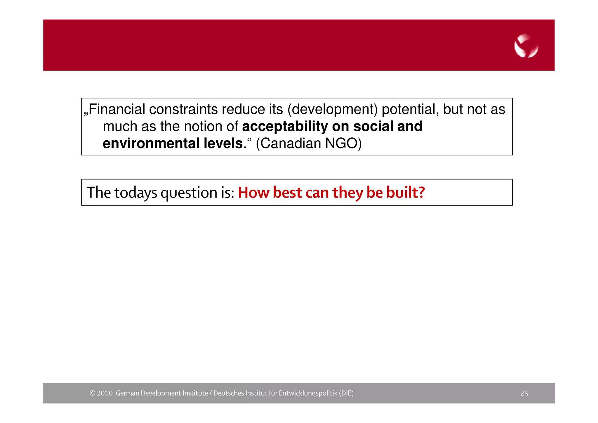 „Financial constraints reduce its (development) potential, but not as
   much as the notion of acceptability on social and
   environmental levels.“ (Canadian NGO)







    
 