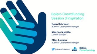 Member of the KBC group
Bolero Crowdfunding
Session d’inspiration
Koen Schrever
Business Development Manager
Maurice Muraille
Content Manager
Ellen Lemaire
Business Development Manager
@BoleroCrowdfund
 