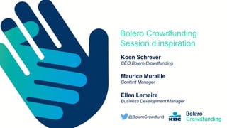 Member of the KBC group
Bolero Crowdfunding
Session d’inspiration
Koen Schrever
CEO Bolero Crowdfunding
Maurice Muraille
Content Manager
Ellen Lemaire
Business Development Manager
@BoleroCrowdfund
 