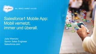 Salesforce1 Mobile App:
Mobil vernetzt,
immer und überall.
Julia Wiencirz
Senior Sales Engineer
Salesforce.com
 
