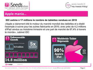 Apple mania…  «Apple a clairement été le moteur du marché mondial des tablettes et a établi l'exemple à suivre pour les autres fabricants en 2010, avec près de 4,2 millions d'iPad vendus au troisième trimestre et une part de marché de 87,4% à travers le monde», cabinet IDC  IDC estime à 17 millions le nombre de tablettes vendues en 2010 Page  