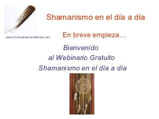 Shamanismo en el día a día

www.ComunicacionNatural.com   En breve empieza…
                          Bienvenido
                      al Webinario Gratuito
                    Shamanismo en el día a día
 