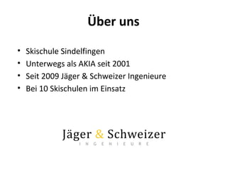 Über uns
• Skischule Sindelfingen
• Unterwegs als AKIA seit 2001
• Seit 2009 Jäger & Schweizer Ingenieure
• Bei 10 Skischu...