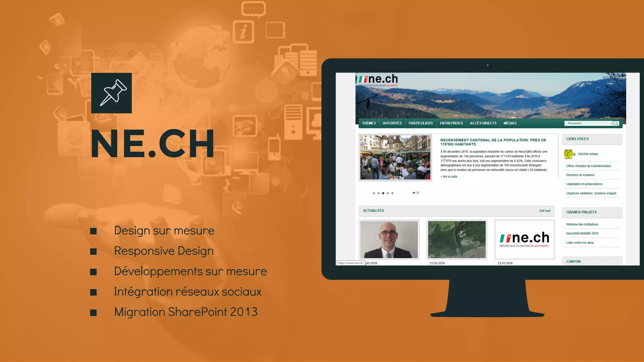 Place your screenshot here
∎ Design sur mesure
∎ Responsive Design
∎ Développements sur mesure
∎ Intégration réseaux sociaux
∎ Migration SharePoint 2013
NE.CH
 