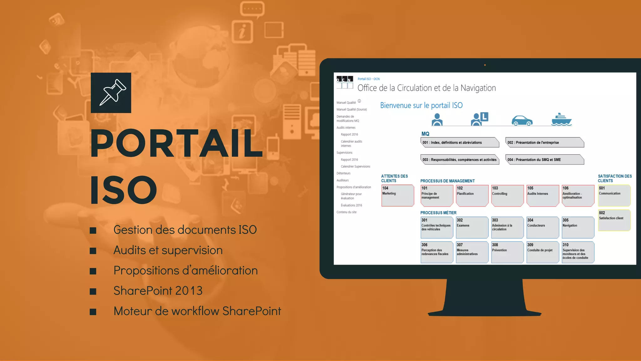 Place your screenshot here
∎ Gestion des documents ISO
∎ Audits et supervision
∎ Propositions d’amélioration
∎ SharePoint 2013
∎ Moteur de workflow SharePoint
PORTAIL
ISO
 