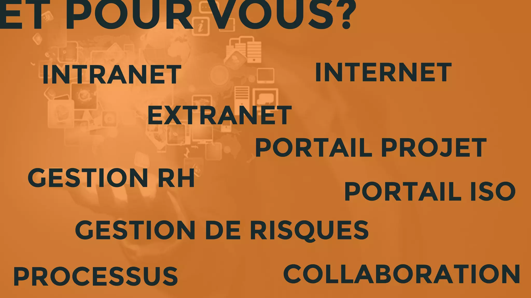 ET POUR VOUS?
INTERNET
COLLABORATION
INTRANET
EXTRANET
GESTION RH
PORTAIL PROJET
PORTAIL ISO
PROCESSUS
GESTION DE RISQUES
 