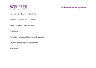 Dokumentenmanagement


Verwalten der Daten in Bibliotheken


Berichte – Analysen und Kennzahlen


Bilder – Grafiken, Logos und Fotos


Dokumente


Formulare – Urlaubsanträge, interne Organisation …


Objekte – Streaming von Mediaobjekten


Wiki-Seiten
…
 
