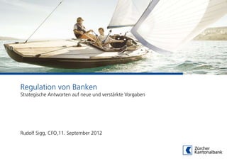 Regulation von Banken
Strategische Antworten auf neue und verstärkte Vorgaben




Rudolf Sigg, CFO,11. September 2012
 