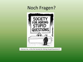 Noch Fragen? 
»Excuse me, is this the Society for Asking Stupid Questions?« 
 