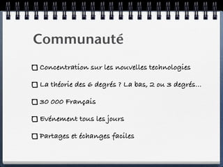 Communauté
Concentration sur les nouvelles technologies

La théorie des 6 degrés ? La bas, 2 ou 3 degrés...

30 000 Français

Evénement tous les jours

Partages et échanges faciles
 