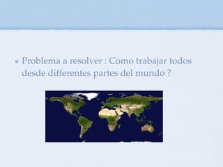 Problema a resolver : Como trabajar todos
desde differentes partes del mundo ?
 