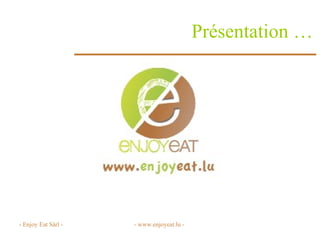 Présentation … - Enjoy Eat Sàrl - - www.enjoyeat.lu -  