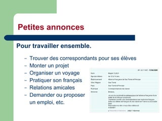 Petites annonces Pour travailler ensemble. Trouver des correspondants pour ses élèves Monter un projet Organiser un voyage Pratiquer son français Relations amicales Demander ou proposer  un emploi, etc. 