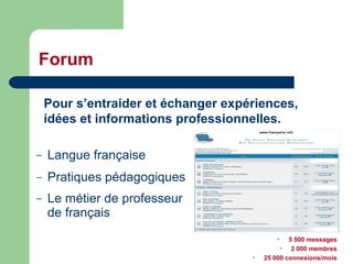 Forum Langue française Pratiques pédagogiques Le métier de professeur  de français   Pour s’entraider et échanger expériences, idées et informations professionnelles. 5 500 messages 2 000 membres 25 000 connexions/mois 