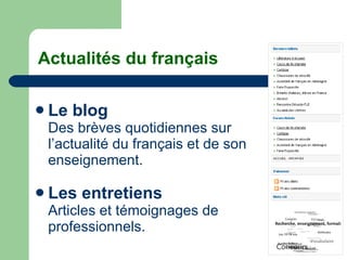 Actualités du français Le blog Des brèves quotidiennes sur  l’actualité du français et de son enseignement.   Les entretiens Articles et témoignages de  professionnels. 