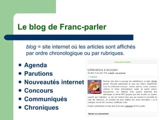 Le blog de Franc-parler Agenda Parutions Nouveautés internet Concours Communiqués Chroniques blog  = site internet où les articles sont affichés par ordre chronologique ou par rubriques. 