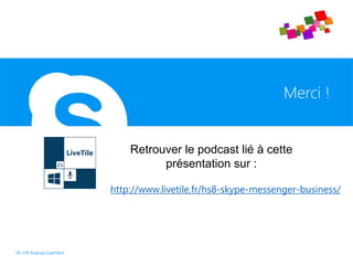 Merci !
HS n°8 Podcast LiveTile.fr
Retrouver le podcast lié à cette
présentation sur :
http://www.livetile.fr/hs8-skype-messenger-business/
 