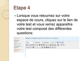 Etape 4


Lorsque vous retournez sur votre
espace de cours, cliquez sur le lien de
votre test et vous verrez apparaître
votre test composé des différentes
questions:

 