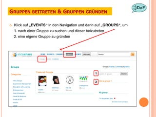 GRUPPEN BEITRETEN & GRUPPEN GRÜNDEN

   Klick auf „EVENTS“ in den Navigation und dann auf „GROUPS“, um
    1. nach einer Gruppe zu suchen und dieser beizutreten
    2. eine eigene Gruppe zu gründen




                                                   1

                                                   2
 