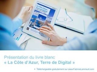 Présentation du livre blanc
« La Côte d’Azur, Terre de Digital »
 Téléchargeable gratuitement sur www.FabriceLamirault.com
 