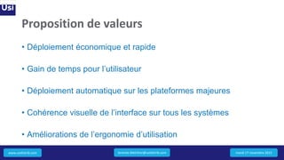 www.usidistrib.com
Proposition de valeurs
• Déploiement économique et rapide
• Gain de temps pour l’utilisateur
• Déploiement automatique sur les plateformes majeures
• Cohérence visuelle de l’interface sur tous les systèmes
• Améliorations de l’ergonomie d’utilisation
mardi 17 novembre 2015Jeremie.Melchior@usidistrib.com
 