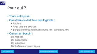 www.usidistrib.com
Pour qui ?
• Toute entreprise
• Qui utilise ou distribue des logiciels :
• Anciens
• Avec ou sans sources
• Sur plateformes non maintenues (ex : Windows XP)
• Qui ont un besoin :
De mobilité
De disponibilité
De simplicité
D’interfaces ergonomiques
mardi 17 novembre 2015Jeremie.Melchior@usidistrib.com
 