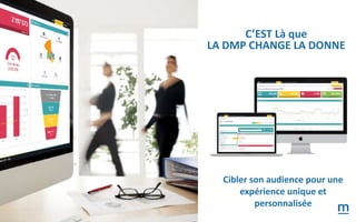 Cibler son audience pour une
expérience unique et
personnalisée
C’EST Là que
LA DMP CHANGE LA DONNE
 