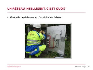 © Romande Energiewww.romande-energie.ch
UN RÉSEAU INTELLIGENT, C’EST QUOI?
15
• Coûts de déploiement et d’exploitation faibles
 