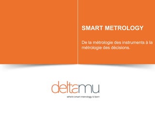 SMART METROLOGY
De la métrologie des instruments à la
métrologie des décisions.
 