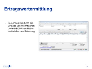 11 
Ertragswertermittlung 
- Berechnen Sie durch die 
Eingabe von Wohnflächen 
und marktüblichen Netto- 
Kalt-Mieten den Rohertrag. 
 