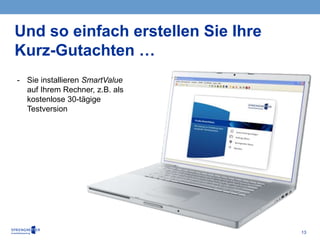 13
Und so einfach erstellen Sie Ihre
Kurz-Gutachten …
- Sie installieren SmartValue
auf Ihrem Rechner, z.B. als
kostenlose 30-tägige
Testversion
 