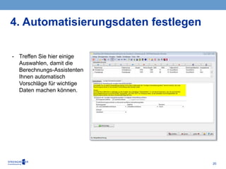 20
- Treffen Sie hier einige
Auswahlen, damit die
Berechnungs-Assistenten
Ihnen automatisch
Vorschläge für wichtige
Daten machen können.
4. Automatisierungsdaten festlegen
 