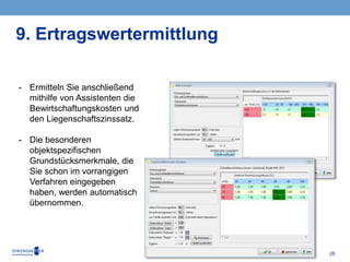 28
- Ermitteln Sie anschließend
mithilfe von Assistenten die
Bewirtschaftungskosten und
den Liegenschaftszinssatz.
- Die besonderen
objektspezifischen
Grundstücksmerkmale, die
Sie schon im vorrangigen
Verfahren eingegeben
haben, werden automatisch
übernommen.
9. Ertragswertermittlung
 
