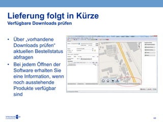 44
• Über „vorhandene
Downloads prüfen“
aktuellen Bestellstatus
abfragen
• Bei jedem Öffnen der
Software erhalten Sie
eine Information, wenn
noch ausstehende
Produkte verfügbar
sind
Lieferung folgt in Kürze
Verfügbare Downloads prüfen
 