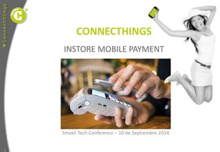 1 
CONNECTHINGS 
INSTORE MOBILE PAYMENT 
Smash Tech Conference – 10 de Septiembre 2014 
 